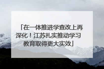 在一体推进学查改上再深化！江苏扎实推动学习教育取得更大实效