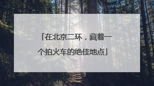 在北京二环，藏着一个拍火车的绝佳地点