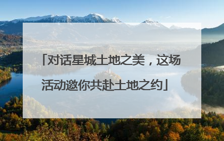 对话星城土地之美，这场活动邀你共赴土地之约