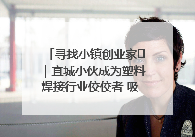 寻找小镇创业家㉞｜宜城小伙成为塑料焊接行业佼佼者 吸引比亚迪、大众等多家名企合作