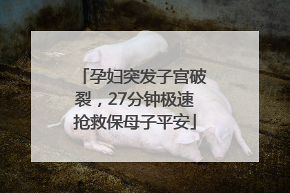 孕妇突发子宫破裂，27分钟极速抢救保母子平安