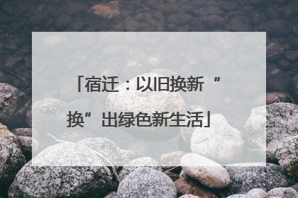 宿迁：以旧换新“换”出绿色新生活