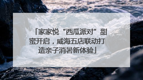 家家悦“西瓜派对”甜蜜开启，威海五店联动打造亲子消暑新体验