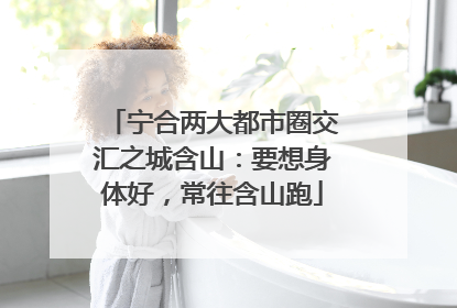 宁合两大都市圈交汇之城含山：要想身体好，常往含山跑