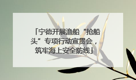 宁德开展渔船“抢船头”专项行动宣贯会，筑牢海上安全防线
