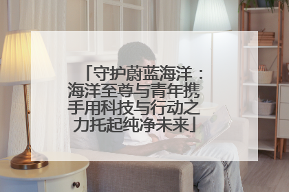 守护蔚蓝海洋：海洋至尊与青年携手用科技与行动之力托起纯净未来
