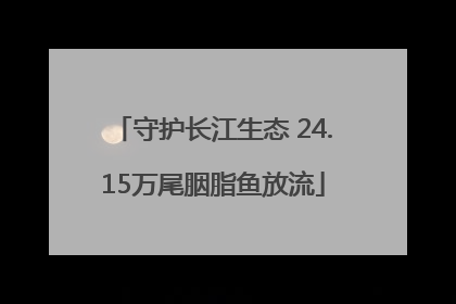 守护长江生态 24.15万尾胭脂鱼放流
