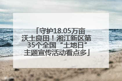 守护18.05万亩沃土良田！湘江新区第35个全国“土地日”主题宣传活动看点多