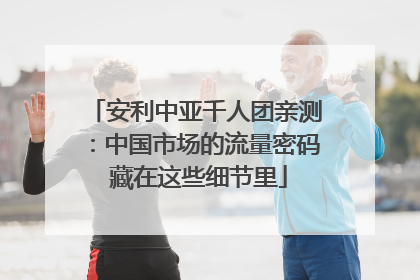 安利中亚千人团亲测：中国市场的流量密码 藏在这些细节里