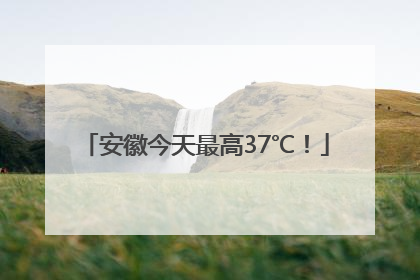 安徽今天最高37℃！