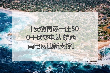 安徽再添一座500千伏变电站 皖西南电网迎新支撑
