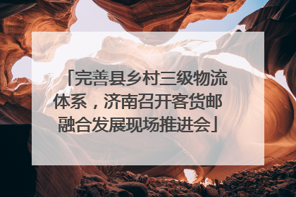 完善县乡村三级物流体系，济南召开客货邮融合发展现场推进会