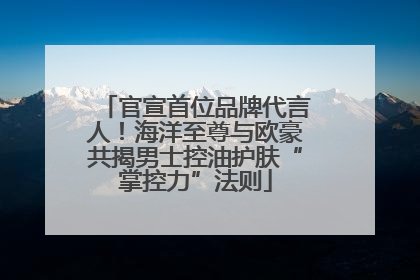 官宣首位品牌代言人！海洋至尊与欧豪共揭男士控油护肤“掌控力”法则
