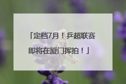 定档7月！乒超联赛即将在厦门挥拍！