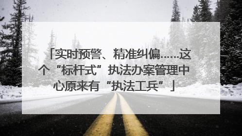 实时预警、精准纠偏……这个“标杆式”执法办案管理中心原来有“执法工兵”