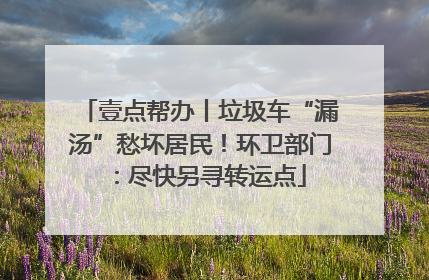 壹点帮办丨垃圾车“漏汤”愁坏居民！环卫部门：尽快另寻转运点