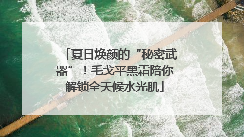 夏日焕颜的“秘密武器”！毛戈平黑霜陪你解锁全天候水光肌