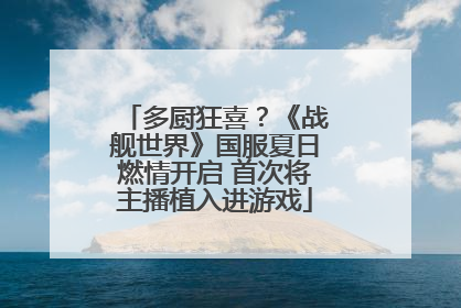多厨狂喜？《战舰世界》国服夏日燃情开启 首次将主播植入进游戏