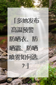 多地发布高温预警 防晒衣、防晒霜、防晒喷雾如何选？