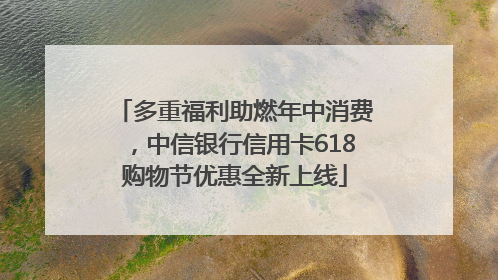 多重福利助燃年中消费，中信银行信用卡618购物节优惠全新上线