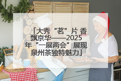 大秀“茗”片 香飘京华——2025年“一展两会”展现泉州茶独特魅力