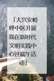 大兴安岭呼中区开展我在新时代文明实践中心过端午活动