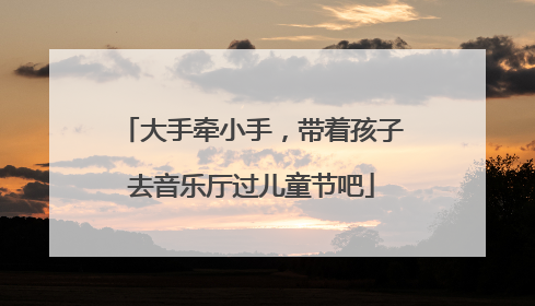大手牵小手，带着孩子去音乐厅过儿童节吧