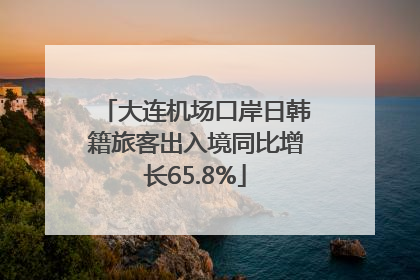 大连机场口岸日韩籍旅客出入境同比增长65.8%
