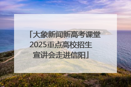 大象新闻新高考课堂2025重点高校招生宣讲会走进信阳