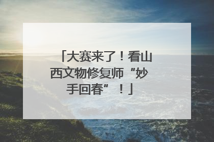 大赛来了！看山西文物修复师“妙手回春”！