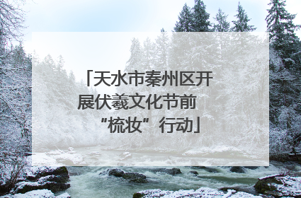 天水市秦州区开展伏羲文化节前 “梳妆”行动