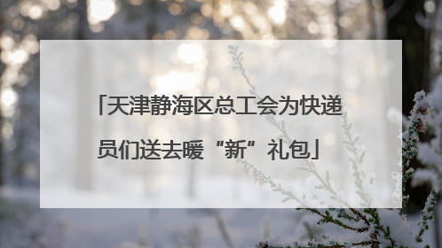 天津静海区总工会为快递员们送去暖“新”礼包