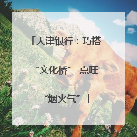 天津银行：巧搭“文化桥” 点旺“烟火气”