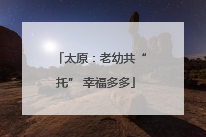 太原：老幼共“托” 幸福多多