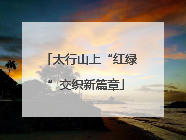 太行山上“红绿”交织新篇章
