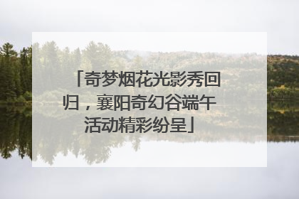 奇梦烟花光影秀回归，襄阳奇幻谷端午活动精彩纷呈