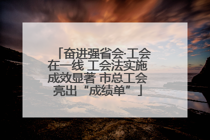 奋进强省会·工会在一线 工会法实施成效显著 市总工会亮出“成绩单”