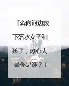 奔向河边救下落水女子和孩子，热心大哥你是谁？