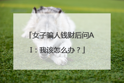 女子骗人钱财后问AI：我该怎么办？