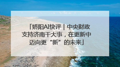 娇阳AI快评｜中央财政支持济南干大事，在更新中迈向更“新”的未来