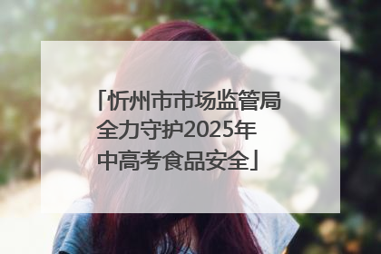 忻州市市场监管局全力守护2025年中高考食品安全