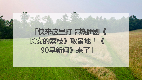 快来这里打卡热播剧《长安的荔枝》取景地！《90早新闻》来了