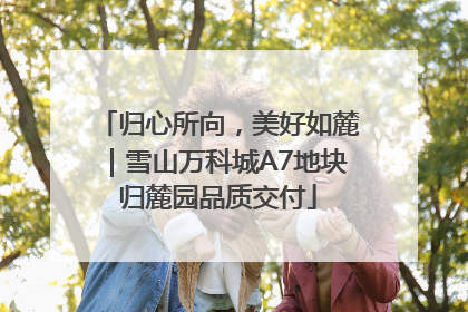 归心所向，美好如麓｜雪山万科城A7地块归麓园品质交付