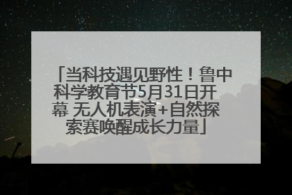 当科技遇见野性！鲁中科学教育节5月31日开幕 无人机表演+自然探索赛唤醒成长力量