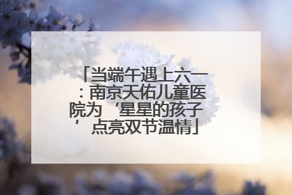 当端午遇上六一：南京天佑儿童医院为‘星星的孩子’点亮双节温情