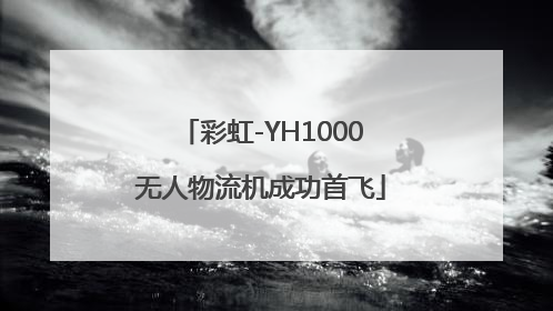 彩虹-YH1000无人物流机成功首飞