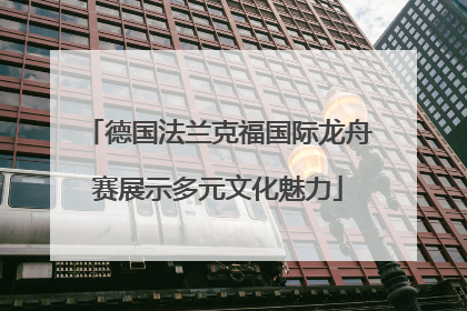 德国法兰克福国际龙舟赛展示多元文化魅力