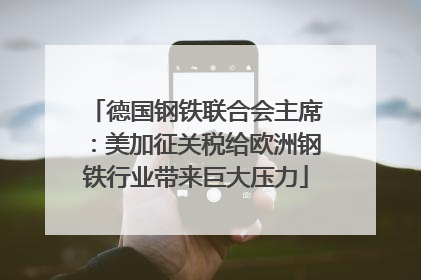 德国钢铁联合会主席：美加征关税给欧洲钢铁行业带来巨大压力