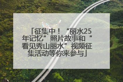 征集中！“丽水25年记忆”照片故事和“看见秀山丽水”视频征集活动等你来参与
