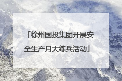 徐州国投集团开展安全生产月大练兵活动